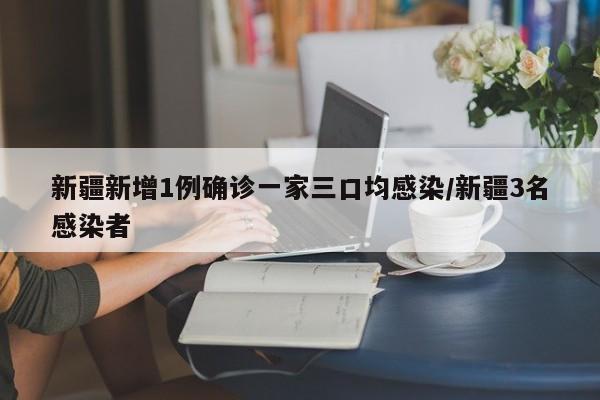 新疆新增1例确诊一家三口均感染/新疆3名感染者