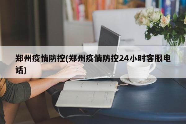 郑州疫情防控(郑州疫情防控24小时客服电话)