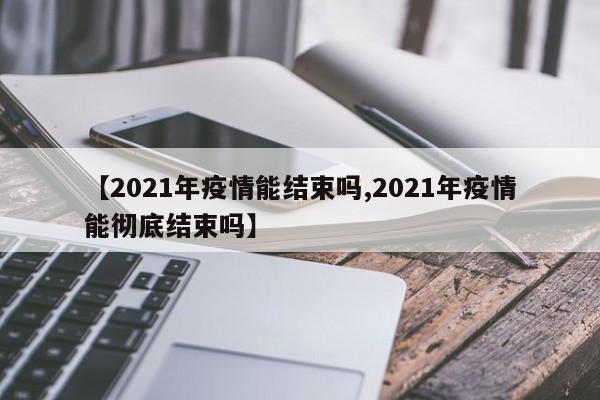 【2021年疫情能结束吗,2021年疫情能彻底结束吗】