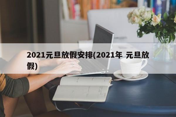 2021元旦放假安排(2021年 元旦放假)
