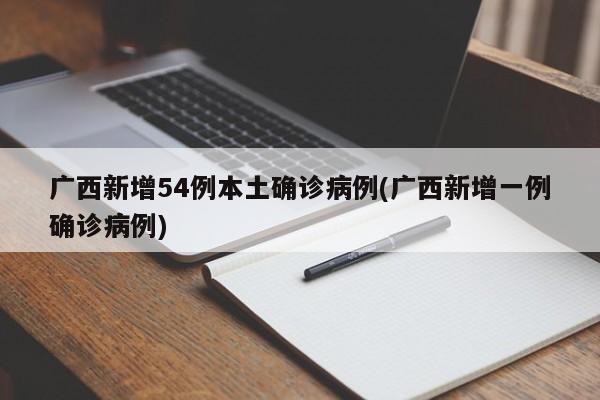 广西新增54例本土确诊病例(广西新增一例确诊病例)