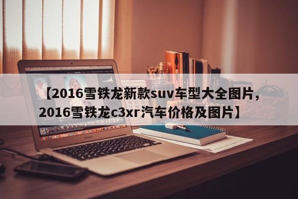 【2016雪铁龙新款suv车型大全图片,2016雪铁龙c3xr汽车价格及图片】