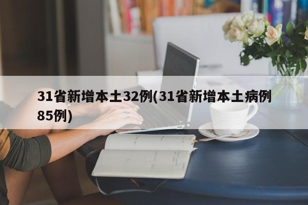 31省新增本土32例(31省新增本土病例85例)