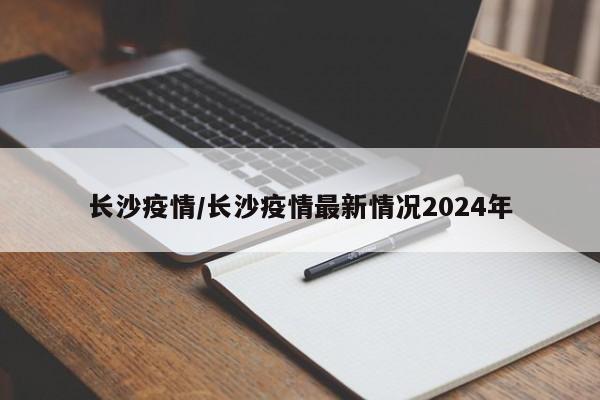 长沙疫情/长沙疫情最新情况2024年