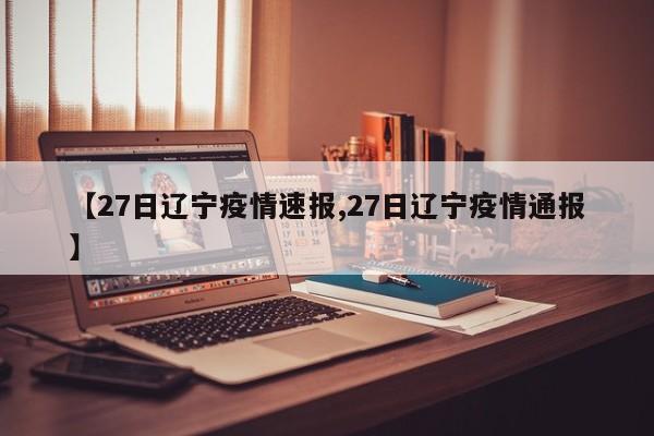 【27日辽宁疫情速报,27日辽宁疫情通报】