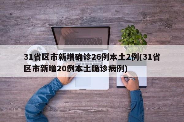 31省区市新增确诊26例本土2例(31省区市新增20例本土确诊病例)