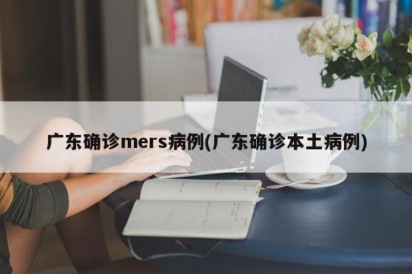 广东确诊mers病例(广东确诊本土病例)