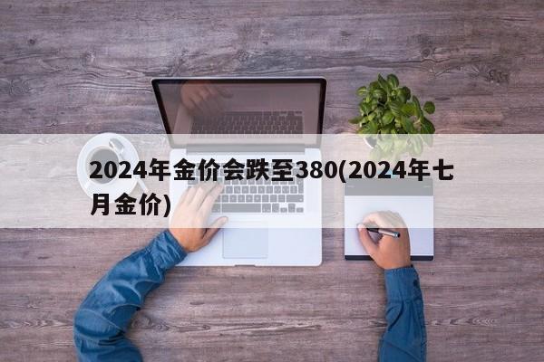2024年金价会跌至380(2024年七月金价)