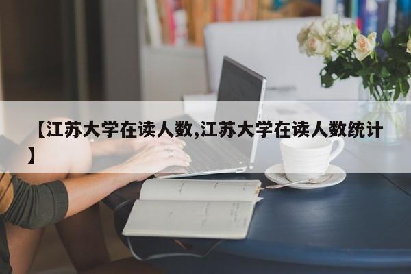 【江苏大学在读人数,江苏大学在读人数统计】