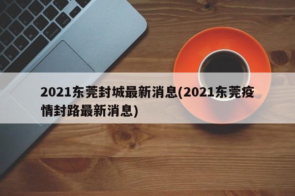 2021东莞封城最新消息(2021东莞疫情封路最新消息)