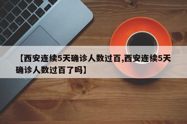 【西安连续5天确诊人数过百,西安连续5天确诊人数过百了吗】