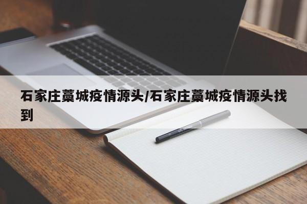 石家庄藁城疫情源头/石家庄藁城疫情源头找到