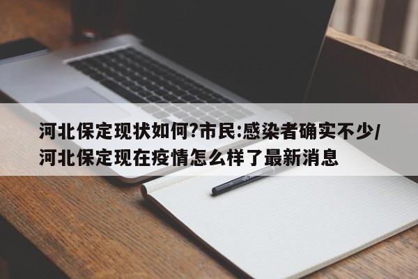 河北保定现状如何?市民:感染者确实不少/河北保定现在疫情怎么样了最新消息