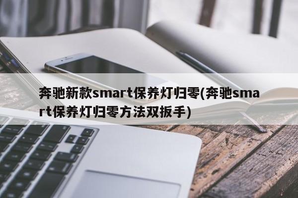 奔驰新款smart保养灯归零(奔驰smart保养灯归零方法双扳手)