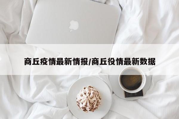 商丘疫情最新情报/商丘役情最新数据