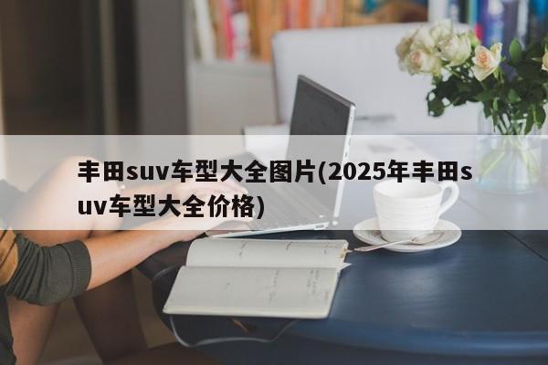 丰田suv车型大全图片(2025年丰田suv车型大全价格)
