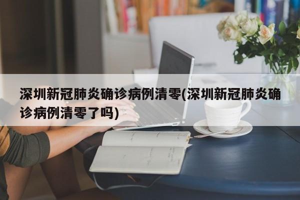 深圳新冠肺炎确诊病例清零(深圳新冠肺炎确诊病例清零了吗)