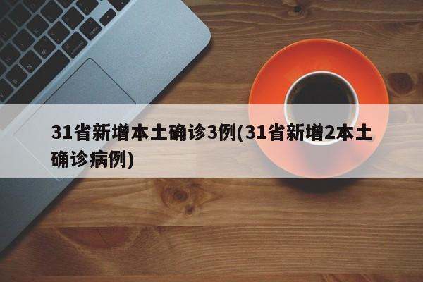 31省新增本土确诊3例(31省新增2本土确诊病例)