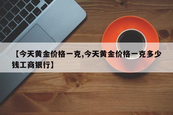 【今天黄金价格一克,今天黄金价格一克多少钱工商银行】