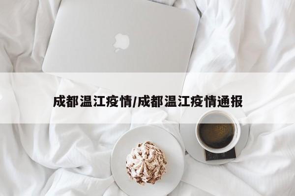 成都温江疫情/成都温江疫情通报