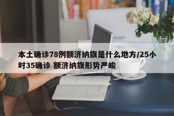 本土确诊78例额济纳旗是什么地方/25小时35确诊 额济纳旗形势严峻