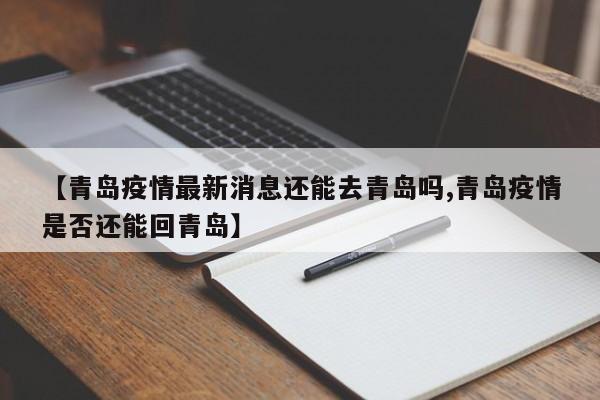 【青岛疫情最新消息还能去青岛吗,青岛疫情是否还能回青岛】