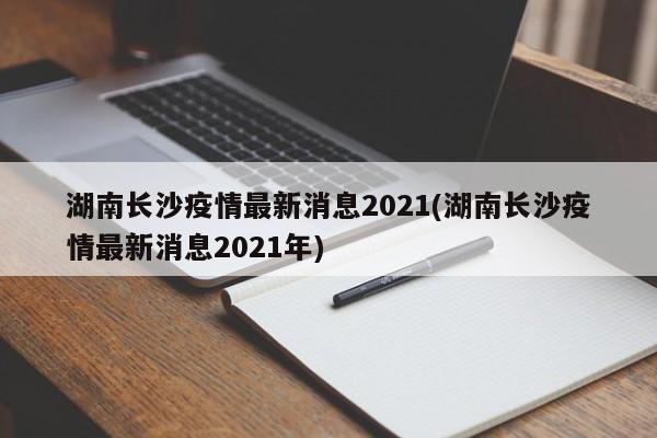 湖南长沙疫情最新消息2021(湖南长沙疫情最新消息2021年)