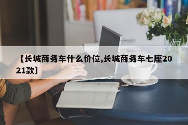 【长城商务车什么价位,长城商务车七座2021款】