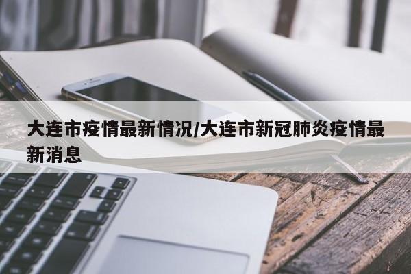 大连市疫情最新情况/大连市新冠肺炎疫情最新消息