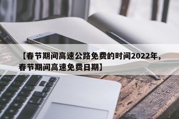 【春节期间高速公路免费的时间2022年,春节期间高速免费日期】