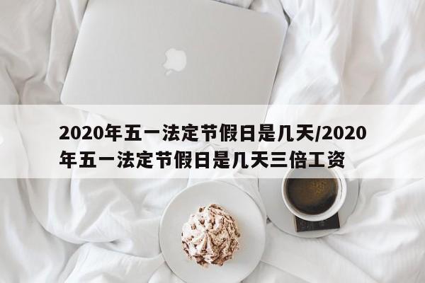 2020年五一法定节假日是几天/2020年五一法定节假日是几天三倍工资