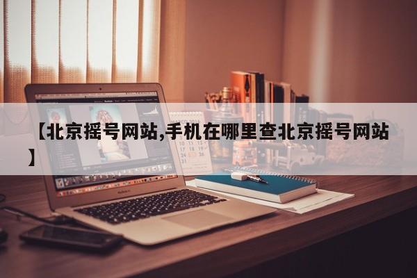 【北京摇号网站,手机在哪里查北京摇号网站】