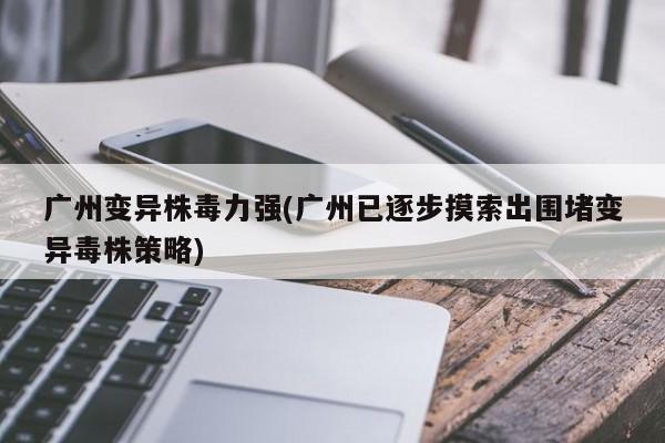 广州变异株毒力强(广州已逐步摸索出围堵变异毒株策略)