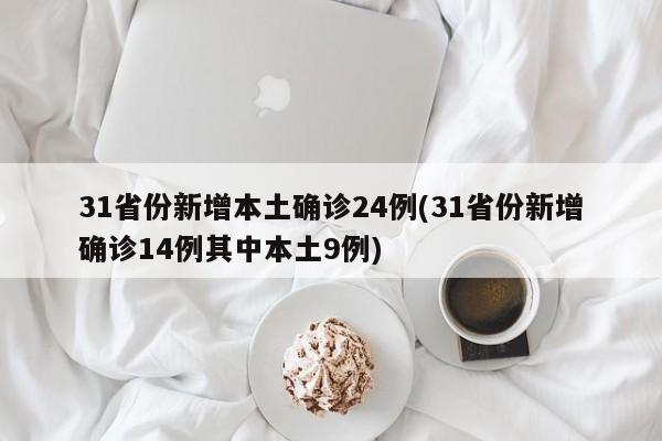 31省份新增本土确诊24例(31省份新增确诊14例其中本土9例)