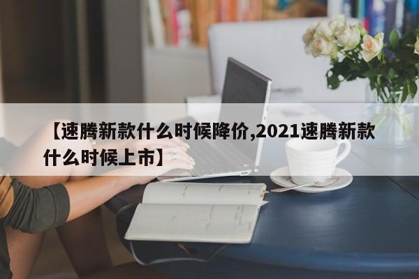【速腾新款什么时候降价,2021速腾新款什么时候上市】