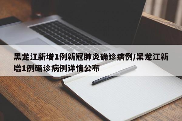 黑龙江新增1例新冠肺炎确诊病例/黑龙江新增1例确诊病例详情公布