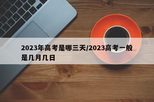 2023年高考是哪三天/2023高考一般是几月几日