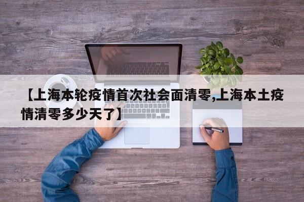 【上海本轮疫情首次社会面清零,上海本土疫情清零多少天了】