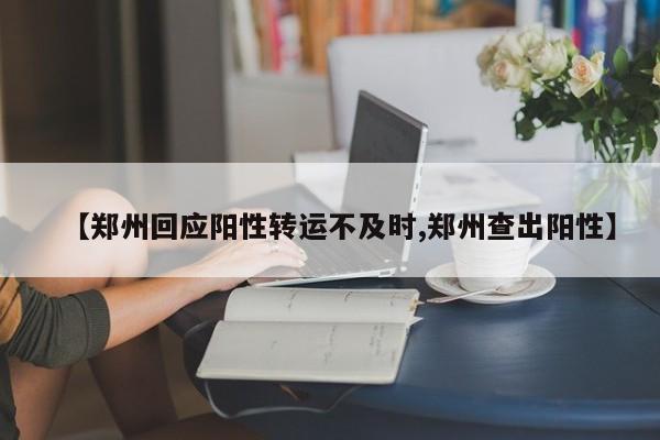 【郑州回应阳性转运不及时,郑州查出阳性】