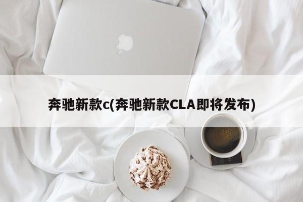 奔驰新款c(奔驰新款CLA即将发布)