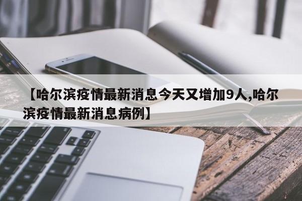 【哈尔滨疫情最新消息今天又增加9人,哈尔滨疫情最新消息病例】