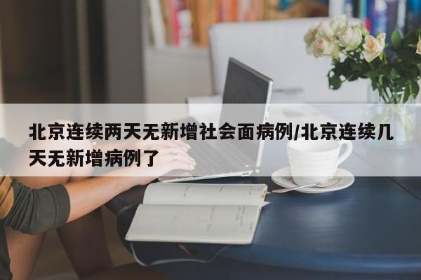北京连续两天无新增社会面病例/北京连续几天无新增病例了