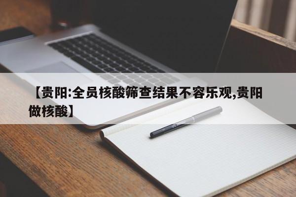 【贵阳:全员核酸筛查结果不容乐观,贵阳 做核酸】