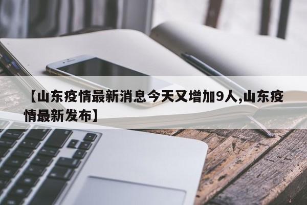 【山东疫情最新消息今天又增加9人,山东疫情最新发布】