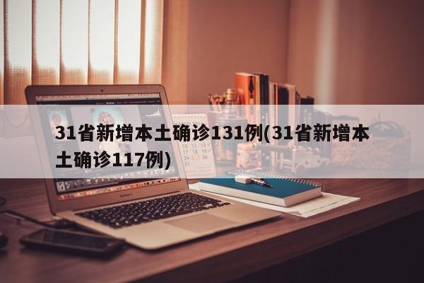 31省新增本土确诊131例(31省新增本土确诊117例)