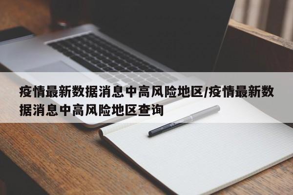疫情最新数据消息中高风险地区/疫情最新数据消息中高风险地区查询