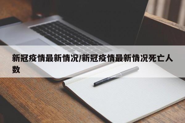 新冠疫情最新情况/新冠疫情最新情况死亡人数