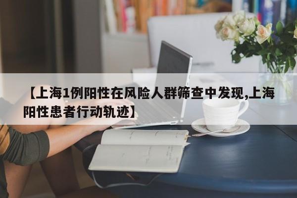 【上海1例阳性在风险人群筛查中发现,上海阳性患者行动轨迹】