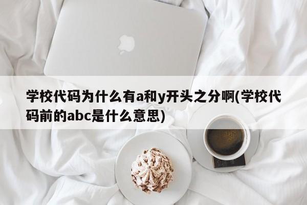 学校代码为什么有a和y开头之分啊(学校代码前的abc是什么意思)
