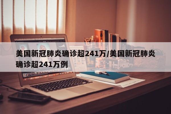 美国新冠肺炎确诊超241万/美国新冠肺炎确诊超241万例